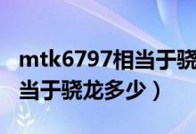 mtk6797相當(dāng)于驍龍?zhí)幚砥鲉幔╩tk6797相當(dāng)于驍龍多少）