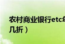 農(nóng)村商業(yè)銀行etc年費(fèi)（農(nóng)村商業(yè)銀行etc打幾折）