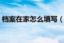 檔案在家怎么填寫（檔案在家存放地怎么填）