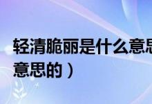 輕清脆麗是什么意思的意思（輕清脆麗是什么意思的）