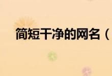 簡(jiǎn)短干凈的網(wǎng)名（簡(jiǎn)短干凈的網(wǎng)名大全）