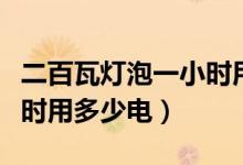 二百瓦燈泡一小時用多少電（二百瓦燈泡一小時用多少電）