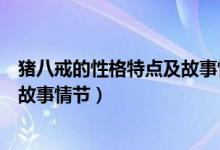豬八戒的性格特點(diǎn)及故事情節(jié)有哪些（豬八戒的性格特點(diǎn)及故事情節(jié)）
