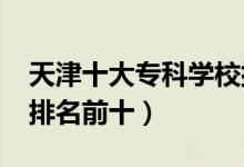 天津十大專(zhuān)科學(xué)校排名2022（高職高專(zhuān)院校排名前十）