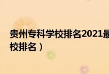 貴州?？茖W(xué)校排名2021最新排名（2022年貴州十大?？茖W(xué)校排名）