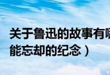 關于魯迅的故事有哪些（關于魯迅的故事之不能忘卻的紀念）