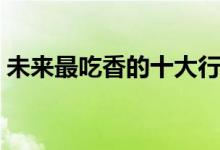未來(lái)最吃香的十大行業(yè)（做什么行業(yè)前景好）