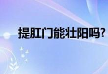 提肛門能壯陽嗎?（提肛運(yùn)動能壯陽嗎）