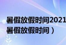 暑假放假時(shí)間2021年時(shí)間（2021年多地公布暑假放假時(shí)間）