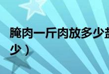腌肉一斤肉放多少鹽合適（肉和鹽的比例是多少）