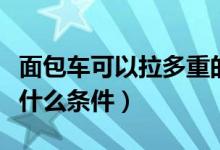 面包車可以拉多重的貨（面包車?yán)浶枰獫M足什么條件）