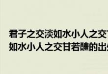 君子之交淡如水小人之交甘若醴的意思是什么（君子之交淡如水小人之交甘若醴的出處）