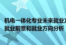 機(jī)電一體化專業(yè)未來就業(yè)方向（2022年機(jī)電一體化技術(shù)專業(yè)就業(yè)前景和就業(yè)方向分析）