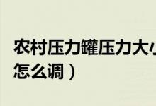 農(nóng)村壓力罐壓力大小怎么調(diào)（壓力罐壓力大小怎么調(diào)）