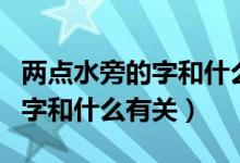 兩點(diǎn)水旁的字和什么有關(guān)系（“兩點(diǎn)水”旁的字和什么有關(guān)）