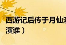 西游記后傳于月仙演員（西游記后傳于月仙扮演誰）