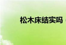松木床結(jié)實(shí)嗎（松木床結(jié)不結(jié)實(shí)）
