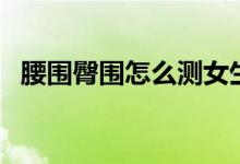 腰圍臀圍怎么測(cè)女生（腰圍臀圍怎么換算）