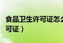 食品衛(wèi)生許可證怎么辦（如何辦理食品衛(wèi)生許可證）