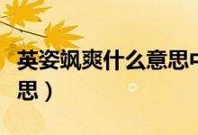 英姿颯爽什么意思中文翻譯（英姿颯爽什么意思）