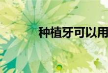 種植牙可以用多久（你知道嗎）