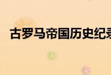 古羅馬帝國歷史紀(jì)錄片（古羅馬帝國歷史）