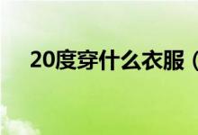 20度穿什么衣服(這3套穿搭簡直太美)