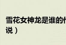 雪花女神龍是誰(shuí)的作品（雪花女神龍是誰(shuí)的小說(shuō)）