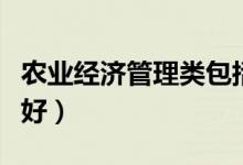 農(nóng)業(yè)經(jīng)濟管理類包括哪些專業(yè)（什么專業(yè)前景好）