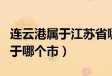 連云港屬于江蘇省哪個市（連云港是哪個省屬于哪個市）