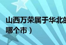 山西萬榮屬于華北的哪個方向（山西萬榮屬于哪個市）