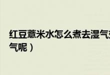 紅豆薏米水怎么煮去濕氣效果好（如何煮紅豆薏米水能去濕氣呢）