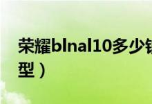 榮耀blnal10多少錢(qián)（榮耀blnal10是什么機(jī)型）