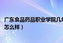 廣東食品藥品職業(yè)學(xué)院幾年制（2022廣東食品藥品職業(yè)學(xué)院怎么樣）