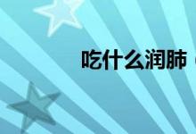 吃什么潤(rùn)肺（潤(rùn)肺食物推薦）