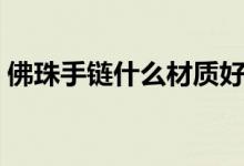 佛珠手鏈?zhǔn)裁床馁|(zhì)好（佛珠手鏈哪些材質(zhì)好）