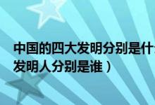 中國(guó)的四大發(fā)明分別是什么和發(fā)明人是誰(shuí)（中國(guó)四大發(fā)明的發(fā)明人分別是誰(shuí)）