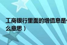 工商銀行里面的增值息是什么意思（工商銀行的增值息是什么意思）