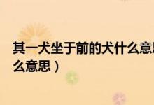 其一犬坐于前的犬什么意思?。ㄆ湟蝗谇爱?dāng)中的犬是什么意思）