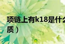 項(xiàng)鏈上有k18是什么材質(zhì)（k18項(xiàng)鏈?zhǔn)鞘裁床馁|(zhì)）