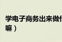 學(xué)電子商務(wù)出來(lái)做什么（學(xué)電子商務(wù)出來(lái)能干嘛）
