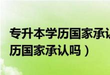 專升本學(xué)歷國家承認(rèn)嗎認(rèn)可度高嗎（專升本學(xué)歷國家承認(rèn)嗎）