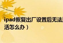 ipad恢復(fù)出廠設(shè)置后無(wú)法激活（ipad恢復(fù)出廠設(shè)置后無(wú)法激活怎么辦）