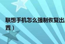 聯(lián)想手機(jī)怎么強(qiáng)制恢復(fù)出廠（聯(lián)想手機(jī)怎么強(qiáng)制恢復(fù)出廠設(shè)置）