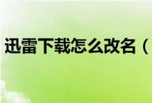 迅雷下載怎么改名（迅雷如何更換車(chē)牌號(hào)碼）