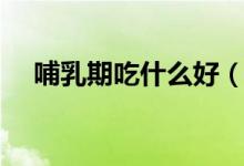 哺乳期吃什么好（哺乳期飲食注意事項(xiàng)）