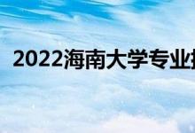 2022海南大學(xué)專(zhuān)業(yè)排名（哪些專(zhuān)業(yè)比較好）