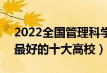 2022全國(guó)管理科學(xué)與工程類(lèi)專(zhuān)業(yè)大學(xué)排名（最好的十大高校）