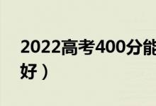 2022高考400分能考上什么大學(xué)（哪個(gè)學(xué)校好）