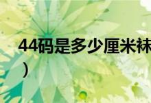 44碼是多少厘米襪子（44碼是多少厘米的腳）